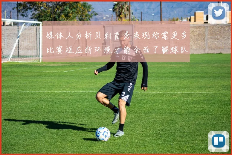 媒体人分析贝利首秀表现称需更多比赛适应新环境才能全面了解球队