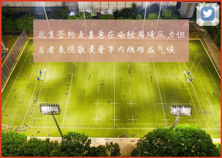 北京签约麦基意在减轻周琦压力但后者表现散漫奢华内线难成气候