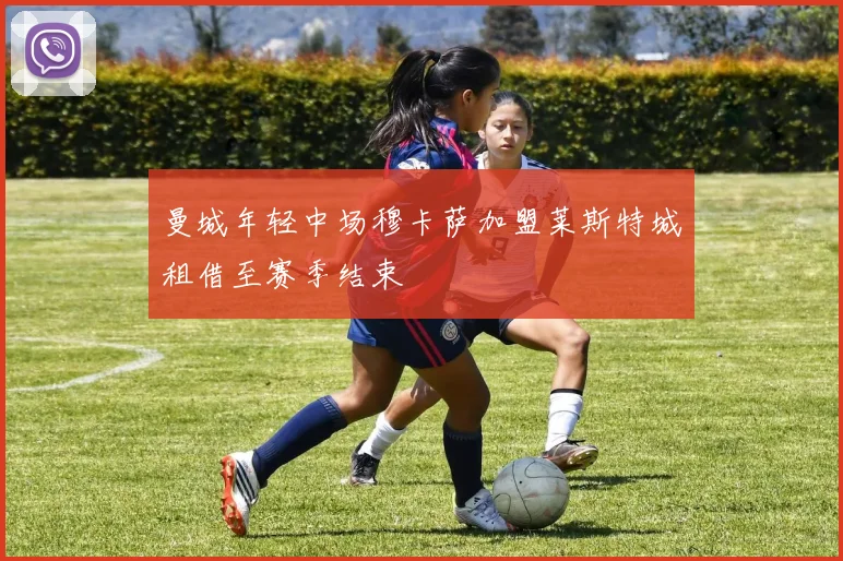 曼城年轻中场穆卡萨加盟莱斯特城租借至赛季结束