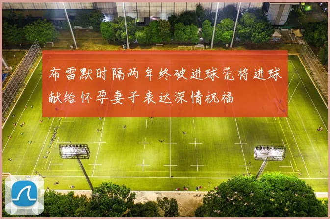 布雷默时隔两年终破进球荒将进球献给怀孕妻子表达深情祝福