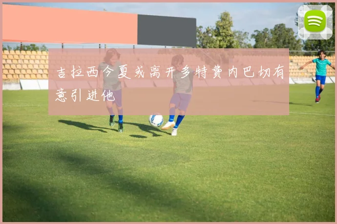 吉拉西今夏或离开多特费内巴切有意引进他
