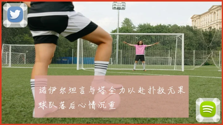 诺伊尔坦言与塔全力以赴扑救无果球队落后心情沉重