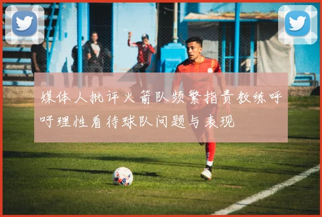媒体人批评火箭队频繁指责教练呼吁理性看待球队问题与表现
