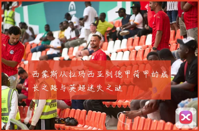 西蒙斯从拉玛西亚到德甲荷甲的成长之路与英超迷失之谜