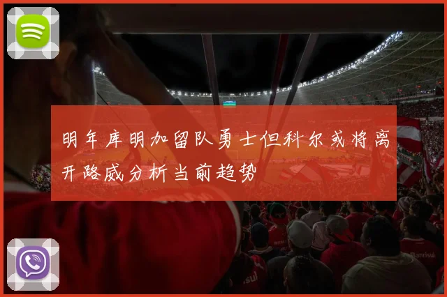 明年库明加留队勇士但科尔或将离开路威分析当前趋势