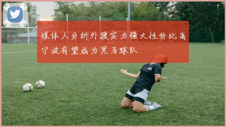 媒体人分析外援实力强大性价比高宁波有望成为黑马球队