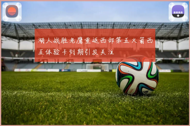 湖人战胜老鹰重返西部第五火箭西五体验卡到期引发关注