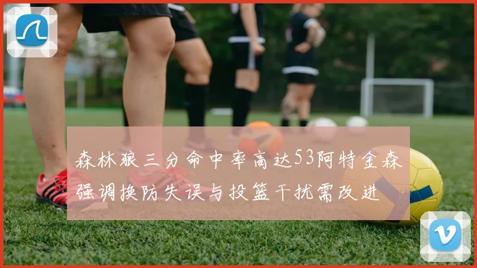 森林狼三分命中率高达53阿特金森强调换防失误与投篮干扰需改进