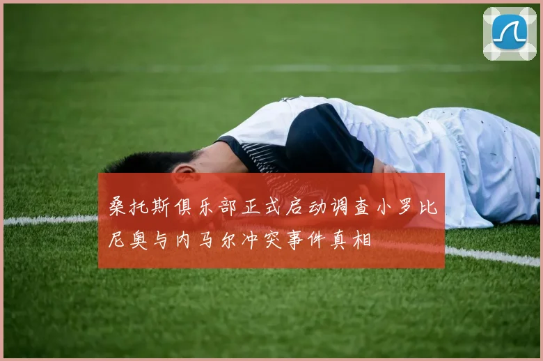 桑托斯俱乐部正式启动调查小罗比尼奥与内马尔冲突事件真相
