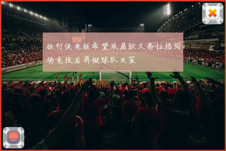 独行侠老板希望浓眉欧文弗拉格同场竞技后再做球队决策