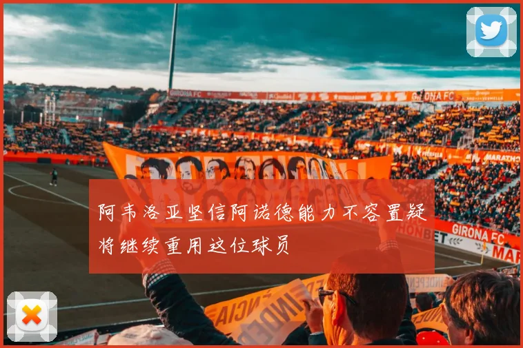 阿韦洛亚坚信阿诺德能力不容置疑将继续重用这位球员
