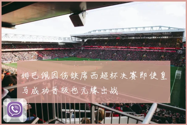 姆巴佩因伤缺席西超杯决赛即使皇马成功晋级也无缘出战