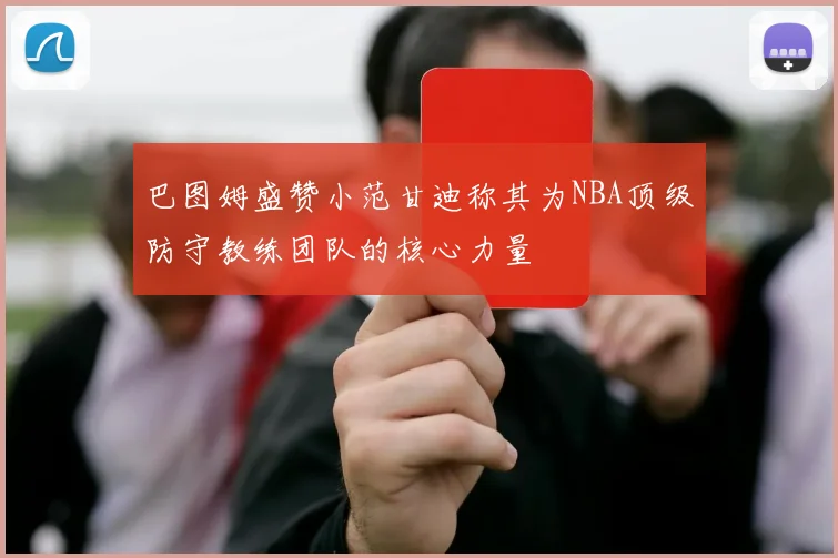 巴图姆盛赞小范甘迪称其为NBA顶级防守教练团队的核心力量