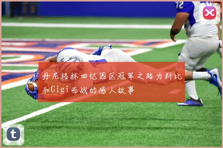 丹尼格林回忆园区冠军之路为科比和Gigi而战的感人故事